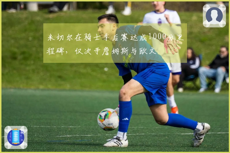 米切尔在骑士季后赛达成1000分里程碑，仅次于詹姆斯与欧文