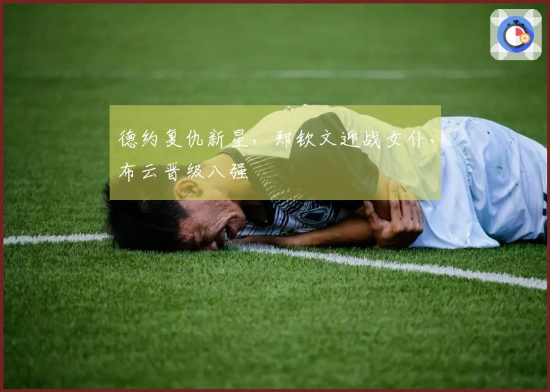 德约复仇新星，郑钦文迎战女仆，布云晋级八强