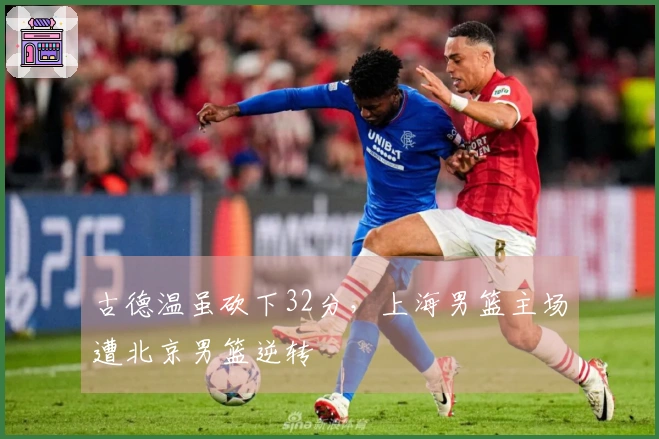 古德温虽砍下32分，上海男篮主场遭北京男篮逆转
