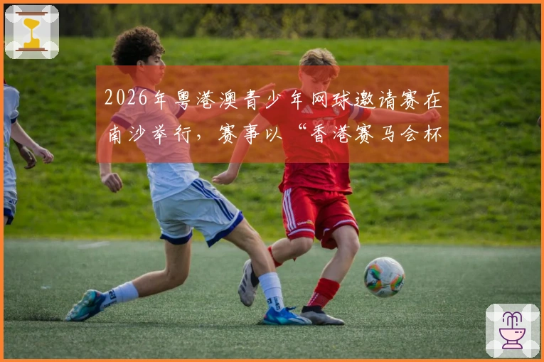2026年粤港澳青少年网球邀请赛在南沙举行，赛事以“香港赛马会杯”为名