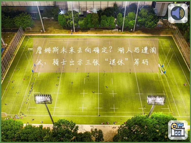 詹姆斯未来去向确定？湖人恐遭淘汰，骑士出示三张“退休”筹码